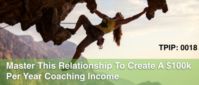 Master This Relationship To Create A $100k Per Year Coaching Income TPIP: 0018